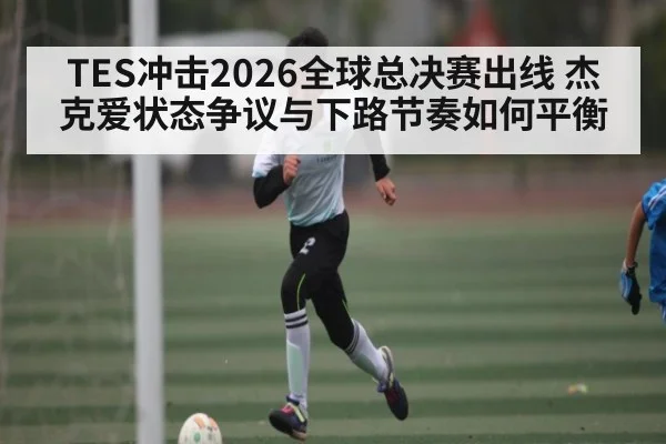 TES冲击2026全球总决赛出线 杰克爱状态争议与下路节奏如何平衡